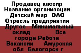 Продавец-кассир › Название организации ­ Детский мир, ОАО › Отрасль предприятия ­ Другое › Минимальный оклад ­ 30 000 - Все города Работа » Вакансии   . Амурская обл.,Белогорск г.